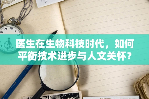 医生在生物科技时代，如何平衡技术进步与人文关怀？