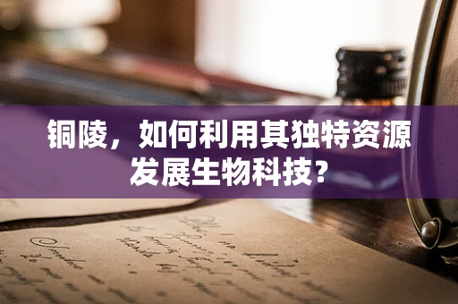 铜陵，如何利用其独特资源发展生物科技？