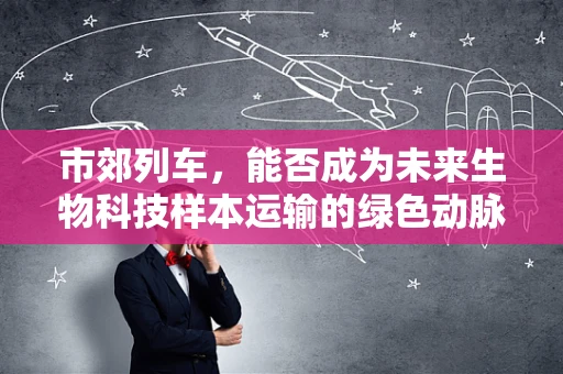 市郊列车，能否成为未来生物科技样本运输的绿色动脉？
