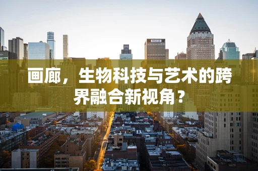 画廊，生物科技与艺术的跨界融合新视角？