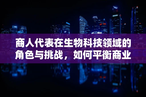 商人代表在生物科技领域的角色与挑战，如何平衡商业利益与科技进步？