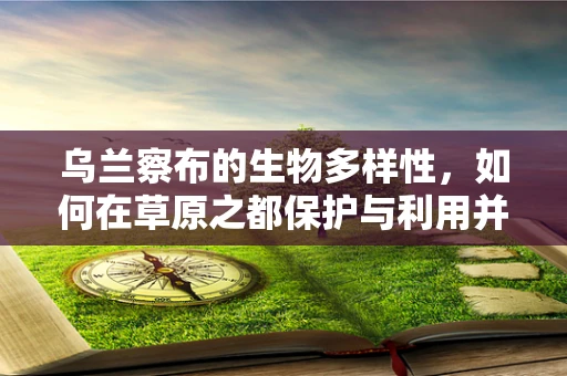 乌兰察布的生物多样性，如何在草原之都保护与利用并重？