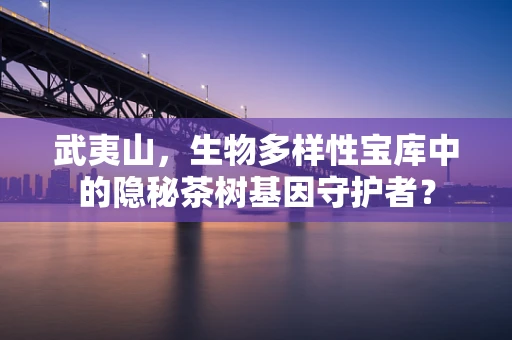武夷山，生物多样性宝库中的隐秘茶树基因守护者？
