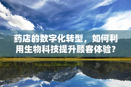 药店的数字化转型，如何利用生物科技提升顾客体验？