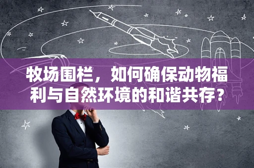 牧场围栏，如何确保动物福利与自然环境的和谐共存？