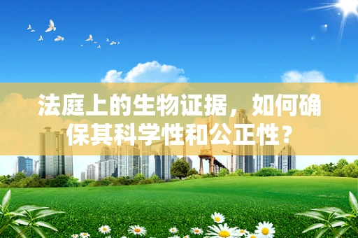 法庭上的生物证据，如何确保其科学性和公正性？