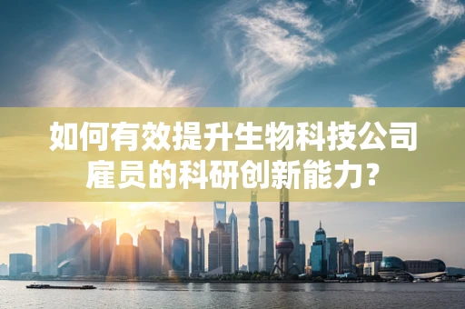 如何有效提升生物科技公司雇员的科研创新能力？