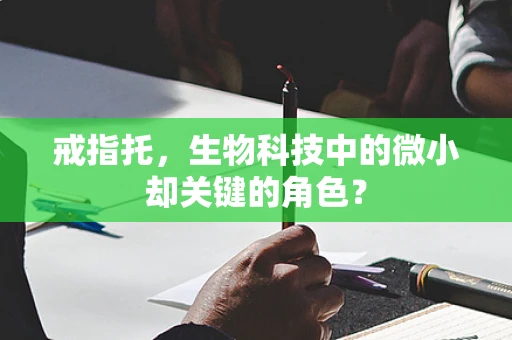 戒指托，生物科技中的微小却关键的角色？