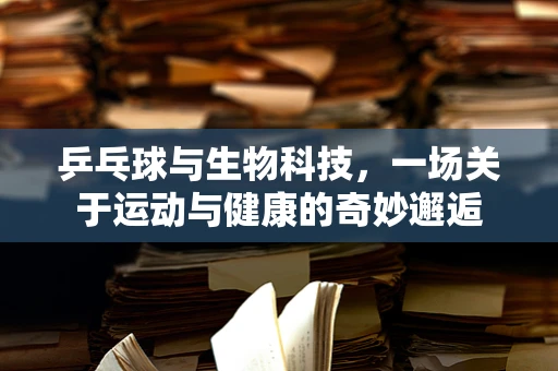 乒乓球与生物科技，一场关于运动与健康的奇妙邂逅