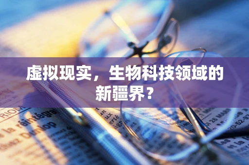 虚拟现实，生物科技领域的新疆界？