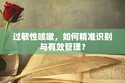 过敏性咳嗽，如何精准识别与有效管理？