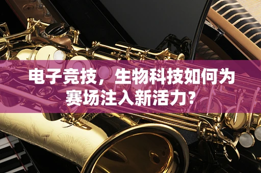 电子竞技，生物科技如何为赛场注入新活力？