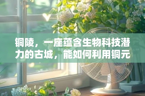 铜陵，一座蕴含生物科技潜力的古城，能如何利用铜元素促进生态发展？