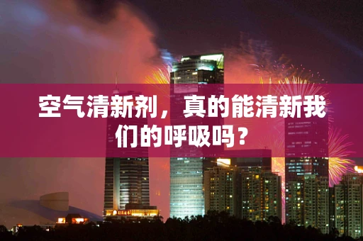 空气清新剂，真的能清新我们的呼吸吗？