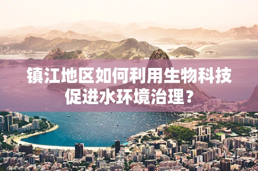 镇江地区如何利用生物科技促进水环境治理？