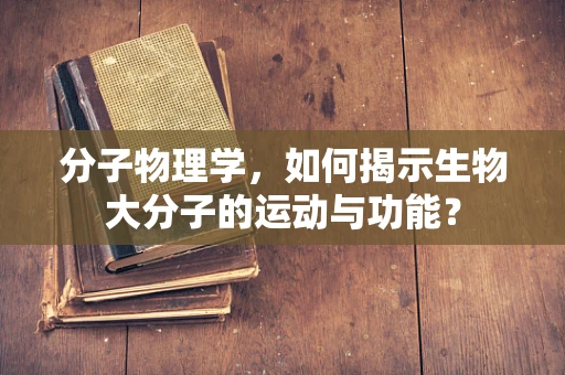 分子物理学，如何揭示生物大分子的运动与功能？