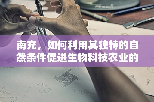 南充，如何利用其独特的自然条件促进生物科技农业的绿色发展？