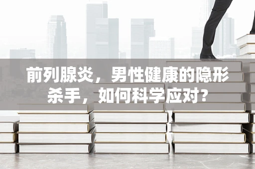 前列腺炎，男性健康的隐形杀手，如何科学应对？