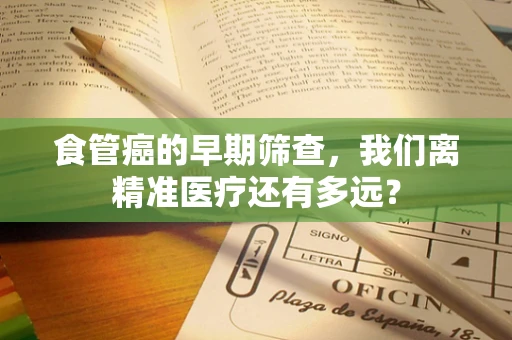 食管癌的早期筛查，我们离精准医疗还有多远？