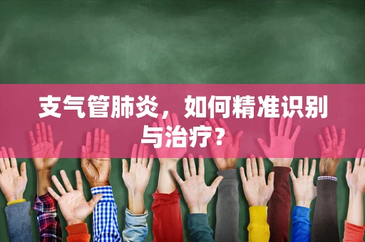 支气管肺炎，如何精准识别与治疗？