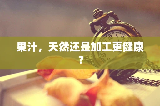 果汁，天然还是加工更健康？