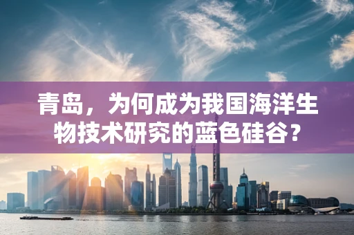 青岛，为何成为我国海洋生物技术研究的蓝色硅谷？
