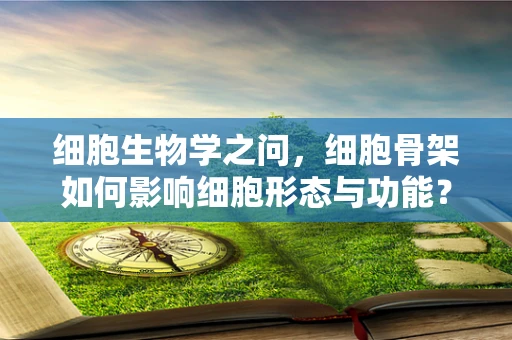 细胞生物学之问，细胞骨架如何影响细胞形态与功能？