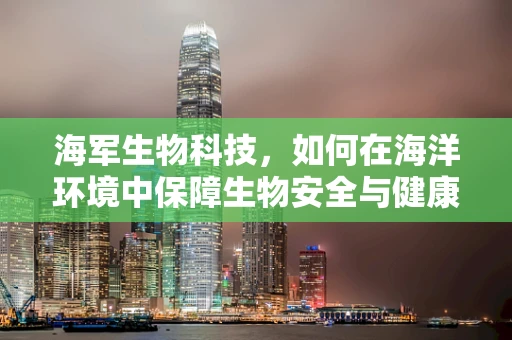 海军生物科技，如何在海洋环境中保障生物安全与健康？