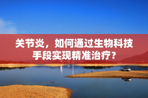关节炎，如何通过生物科技手段实现精准治疗？