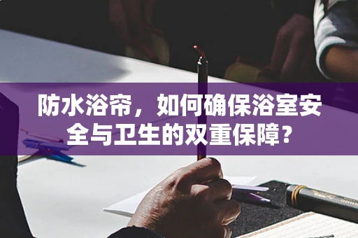 防水浴帘，如何确保浴室安全与卫生的双重保障？