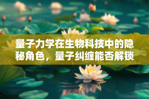 量子力学在生物科技中的隐秘角色，量子纠缠能否解锁生命之谜？