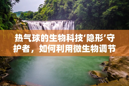 热气球的生物科技‘隐形’守护者，如何利用微生物调节其飞行稳定性？