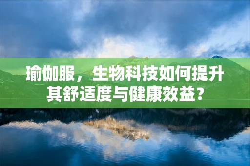 瑜伽服，生物科技如何提升其舒适度与健康效益？