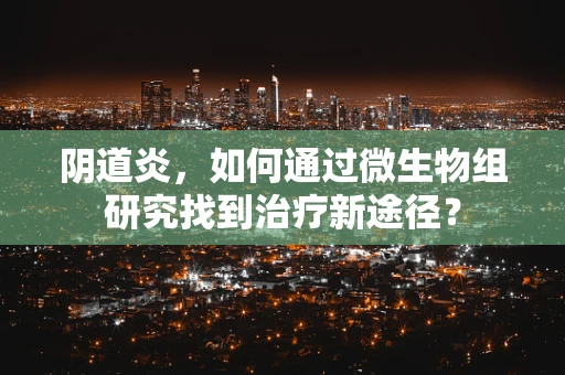 阴道炎，如何通过微生物组研究找到治疗新途径？