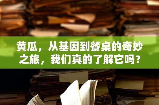 黄瓜，从基因到餐桌的奇妙之旅，我们真的了解它吗？