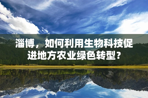 淄博，如何利用生物科技促进地方农业绿色转型？