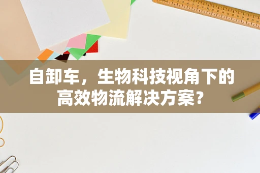 自卸车，生物科技视角下的高效物流解决方案？