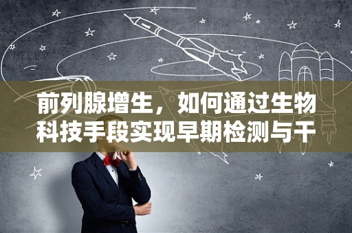 前列腺增生，如何通过生物科技手段实现早期检测与干预？