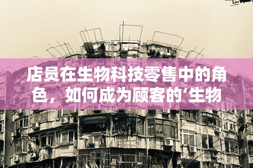 店员在生物科技零售中的角色，如何成为顾客的‘生物科技向导’？
