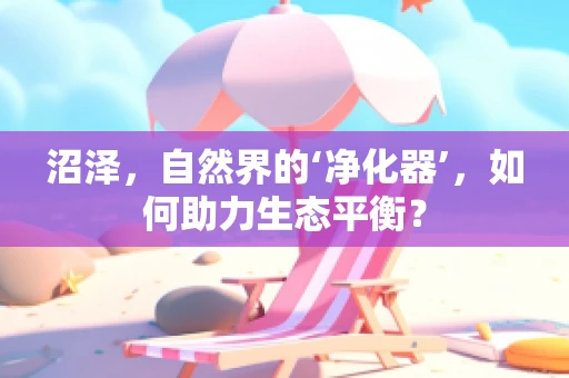 沼泽，自然界的‘净化器’，如何助力生态平衡？
