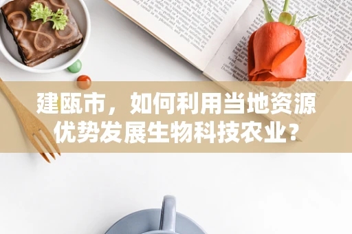 建瓯市，如何利用当地资源优势发展生物科技农业？