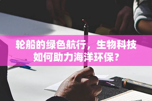 轮船的绿色航行，生物科技如何助力海洋环保？