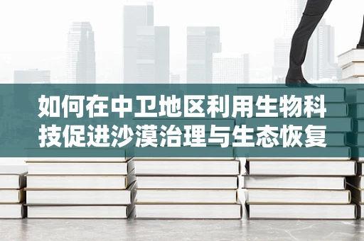 如何在中卫地区利用生物科技促进沙漠治理与生态恢复？