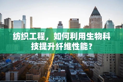 纺织工程，如何利用生物科技提升纤维性能？
