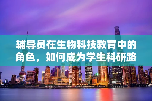 辅导员在生物科技教育中的角色，如何成为学生科研路上的引路人？
