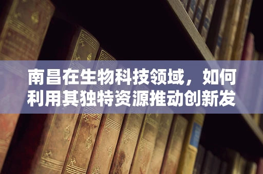 南昌在生物科技领域，如何利用其独特资源推动创新发展？
