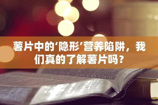 薯片中的‘隐形’营养陷阱，我们真的了解薯片吗？