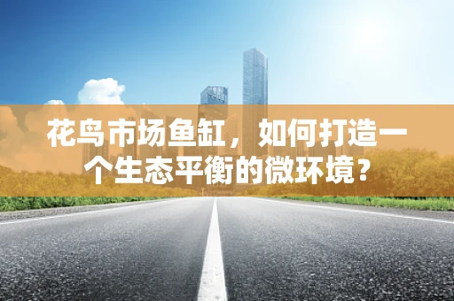 花鸟市场鱼缸，如何打造一个生态平衡的微环境？