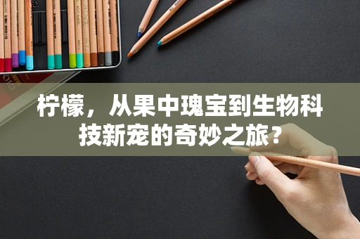 柠檬，从果中瑰宝到生物科技新宠的奇妙之旅？