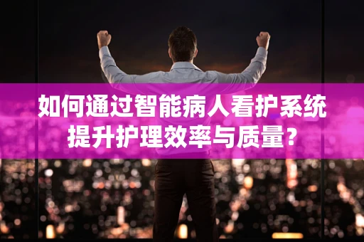 如何通过智能病人看护系统提升护理效率与质量？